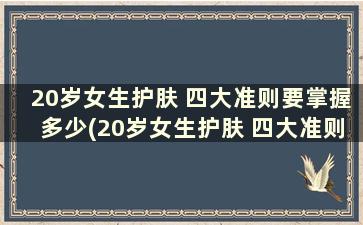 20岁女生护肤 四大准则要掌握多少(20岁女生护肤 四大准则要掌握哪些)